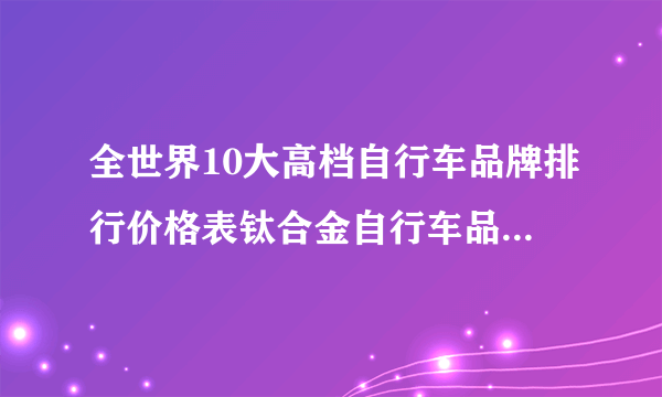 全世界10大高档自行车品牌排行价格表钛合金自行车品牌辐轮王FRW？