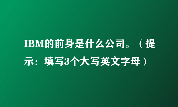 IBM的前身是什么公司。（提示：填写3个大写英文字母）