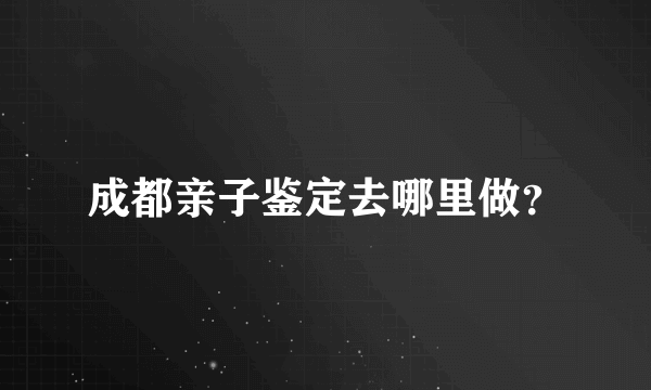 成都亲子鉴定去哪里做？