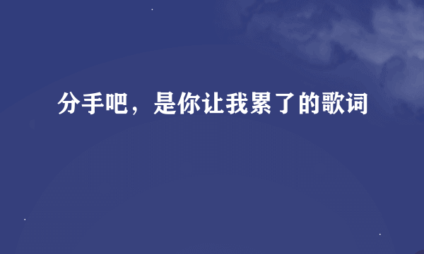 分手吧，是你让我累了的歌词