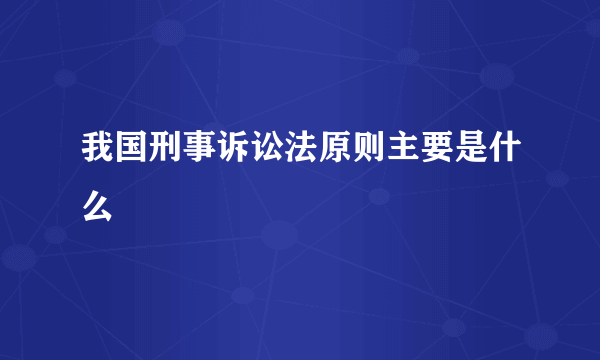 我国刑事诉讼法原则主要是什么