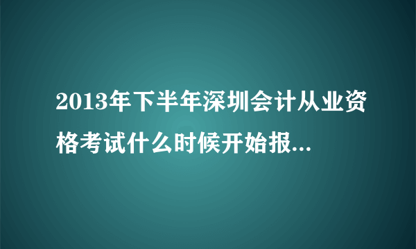 2013年下半年深圳会计从业资格考试什么时候开始报名？考试时间？