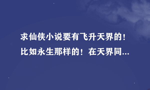 求仙侠小说要有飞升天界的！比如永生那样的！在天界同样历练！