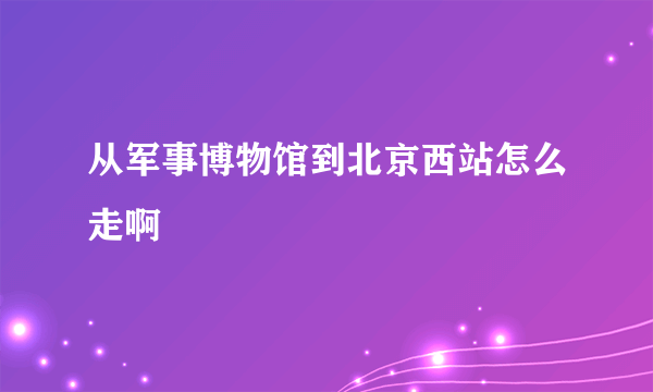 从军事博物馆到北京西站怎么走啊