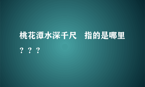 桃花潭水深千尺   指的是哪里？？？