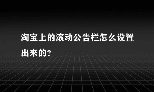 淘宝上的滚动公告栏怎么设置出来的？