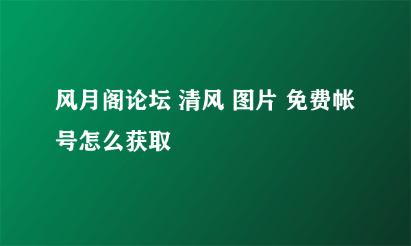 风月阁论坛 清风 图片 免费帐号怎么获取