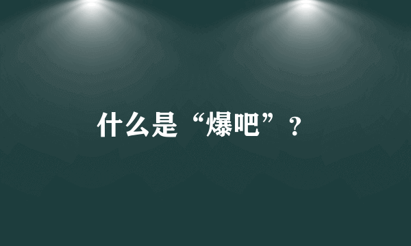 什么是“爆吧”？