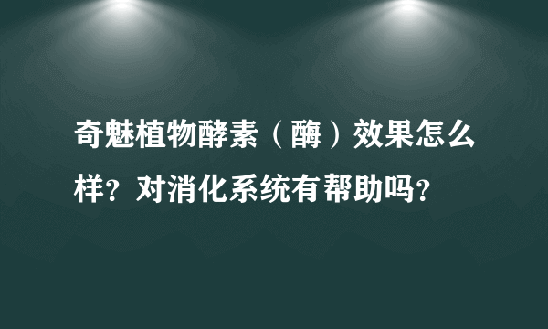 奇魅植物酵素（酶）效果怎么样？对消化系统有帮助吗？