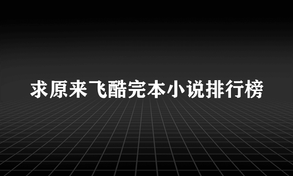 求原来飞酷完本小说排行榜