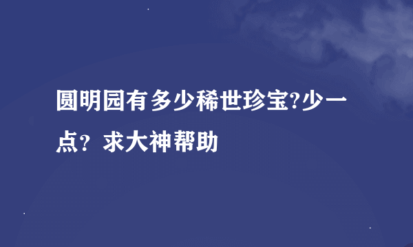 圆明园有多少稀世珍宝?少一点？求大神帮助