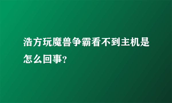 浩方玩魔兽争霸看不到主机是怎么回事？