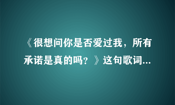 《很想问你是否爱过我，所有承诺是真的吗？》这句歌词是哪首歌里面的？