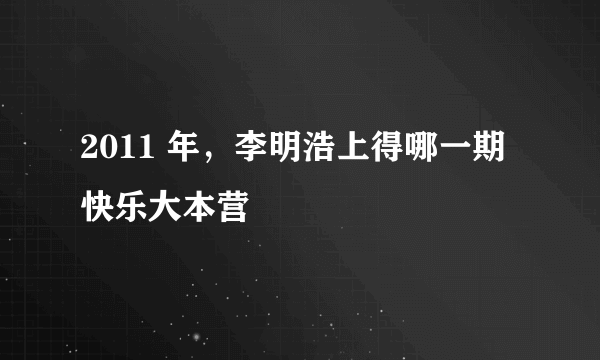 2011 年，李明浩上得哪一期快乐大本营