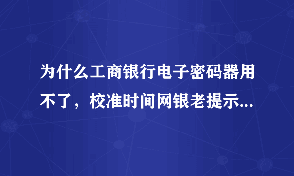 为什么工商银行电子密码器用不了，校准时间网银老提示失败，什么问题，怎么解决？