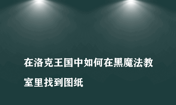 
在洛克王国中如何在黑魔法教室里找到图纸

