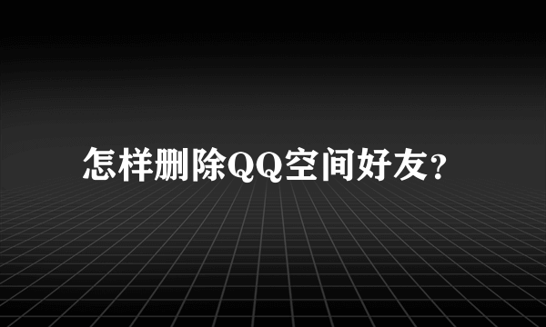 怎样删除QQ空间好友？