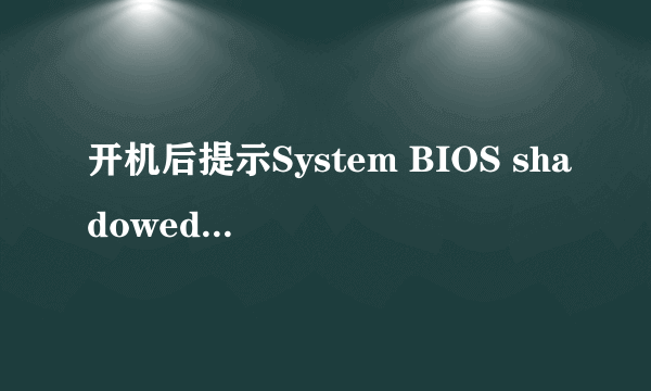 开机后提示System BIOS shadowed Video BIOS shadowed 不能进入系统 安装系统找不到硬盘 请高手帮忙