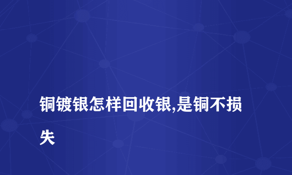 
铜镀银怎样回收银,是铜不损失

