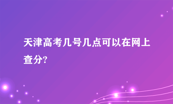 天津高考几号几点可以在网上查分?