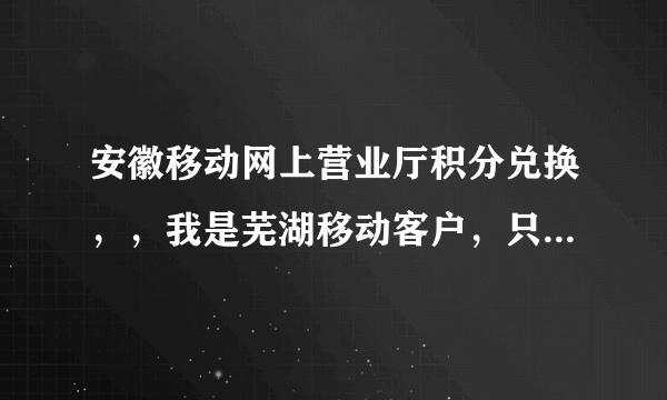 安徽移动网上营业厅积分兑换，，我是芜湖移动客户，只知道手机号不知道密码如何查积分