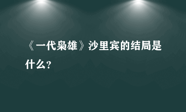 《一代枭雄》沙里宾的结局是什么？