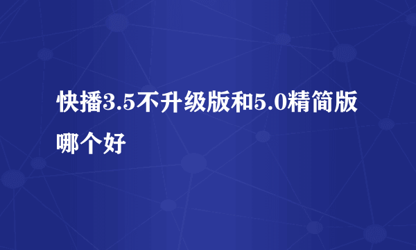 快播3.5不升级版和5.0精简版哪个好