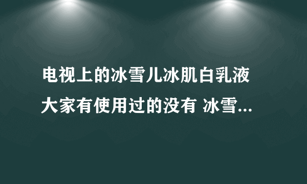 电视上的冰雪儿冰肌白乳液 大家有使用过的没有 冰雪儿冰肌白评价怎么样