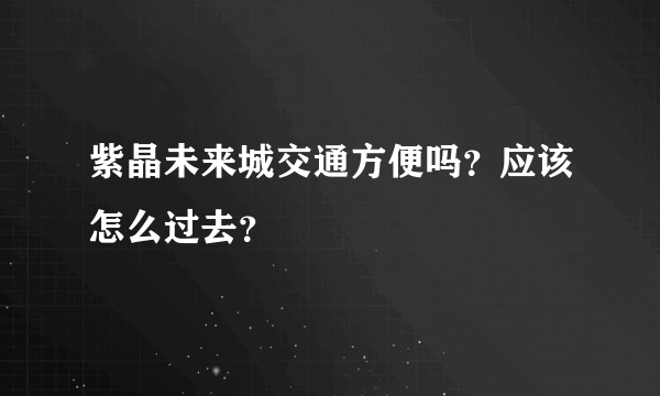 紫晶未来城交通方便吗？应该怎么过去？