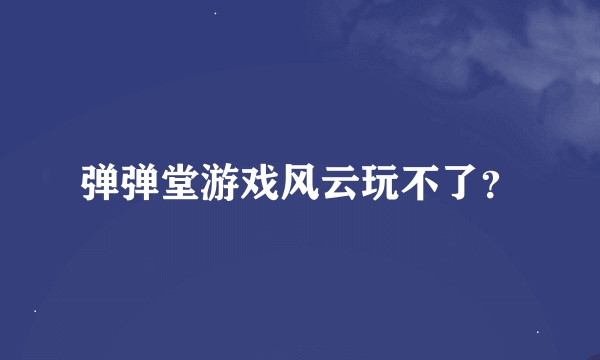 弹弹堂游戏风云玩不了？