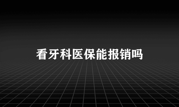 看牙科医保能报销吗