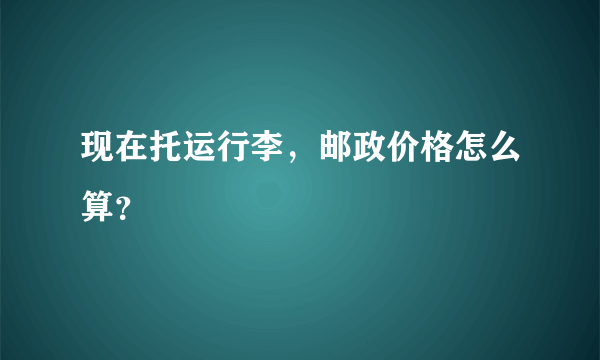 现在托运行李，邮政价格怎么算？