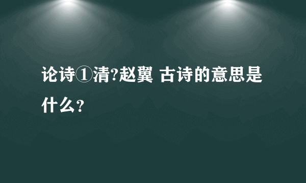 论诗①清?赵翼 古诗的意思是什么？