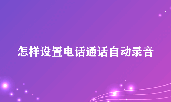 怎样设置电话通话自动录音