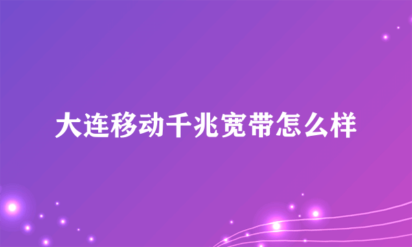 大连移动千兆宽带怎么样