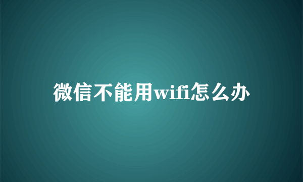 微信不能用wifi怎么办