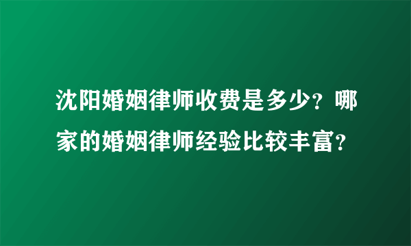 沈阳婚姻律师收费是多少？哪家的婚姻律师经验比较丰富？