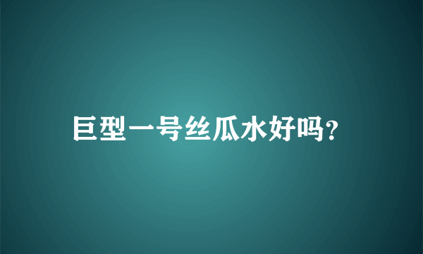 巨型一号丝瓜水好吗？