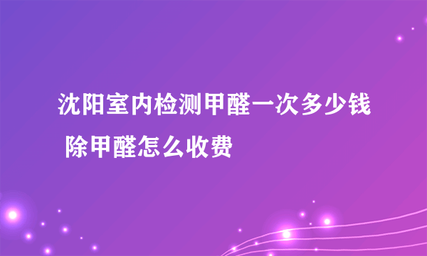 沈阳室内检测甲醛一次多少钱 除甲醛怎么收费