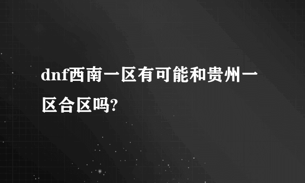 dnf西南一区有可能和贵州一区合区吗?