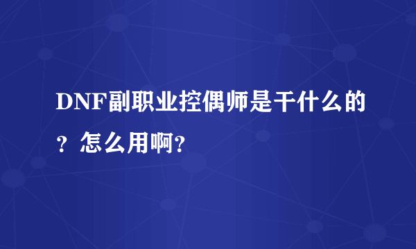 DNF副职业控偶师是干什么的？怎么用啊？