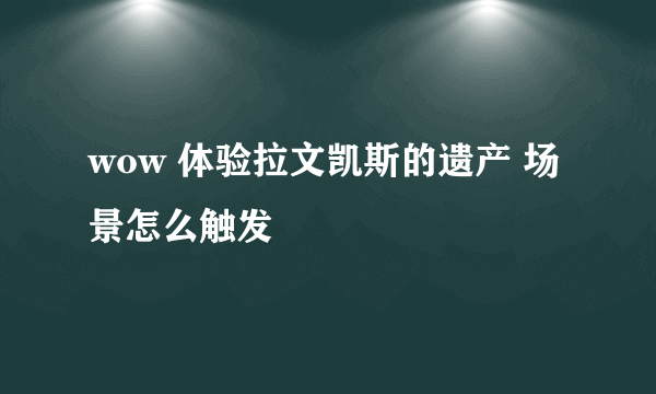 wow 体验拉文凯斯的遗产 场景怎么触发