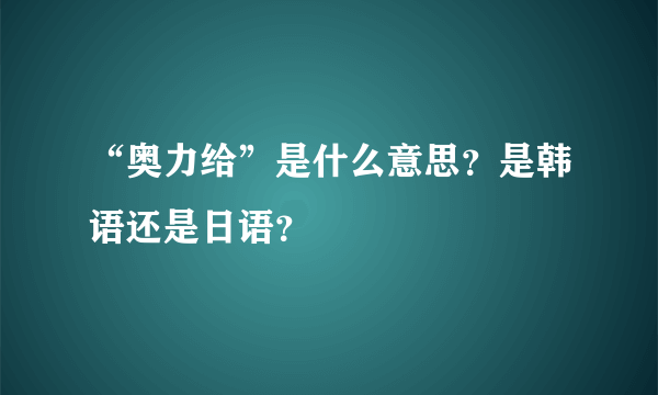 “奥力给”是什么意思？是韩语还是日语？