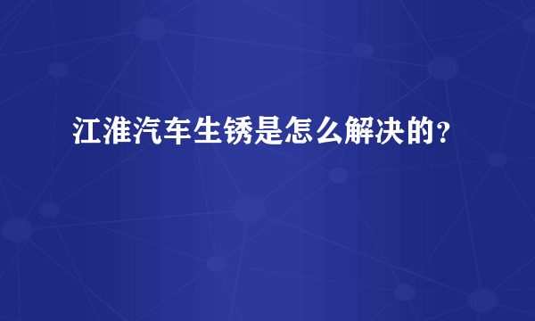 江淮汽车生锈是怎么解决的？