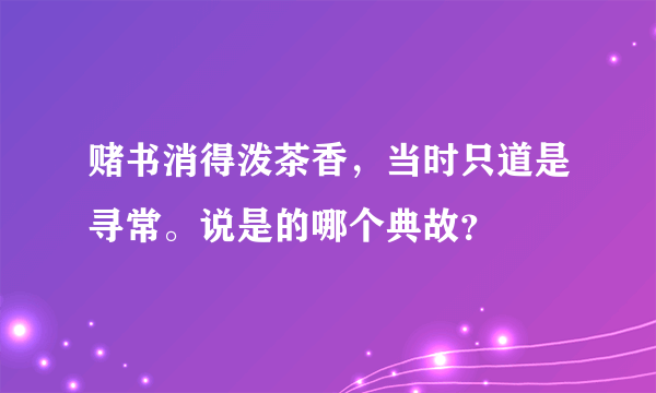 赌书消得泼茶香，当时只道是寻常。说是的哪个典故？