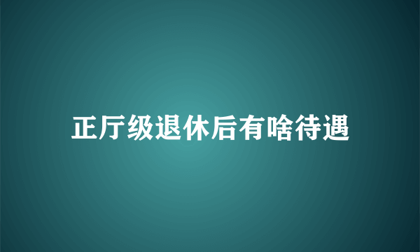 正厅级退休后有啥待遇