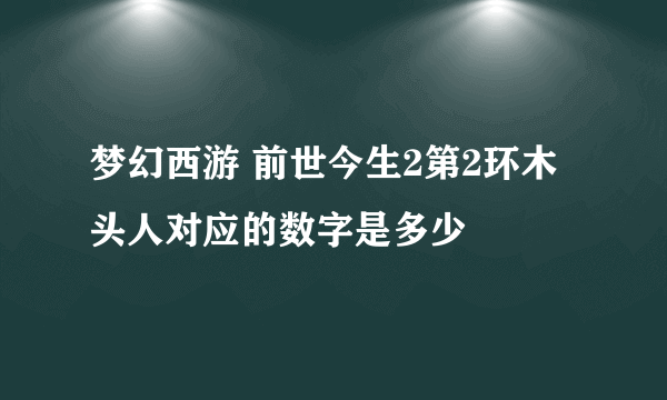 梦幻西游 前世今生2第2环木头人对应的数字是多少