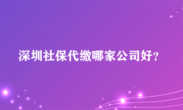 深圳社保代缴哪家公司好？