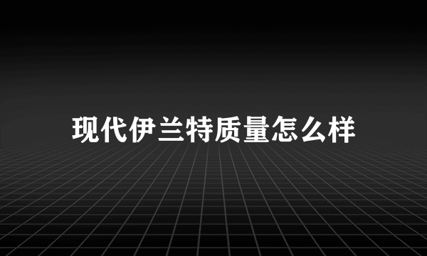 现代伊兰特质量怎么样