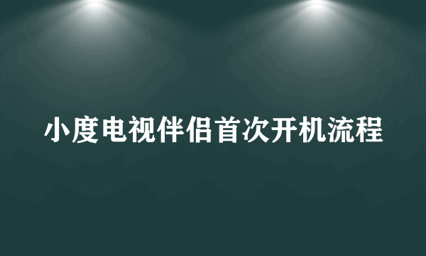 小度电视伴侣首次开机流程